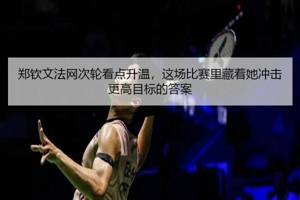 郑钦文法网次轮看点升温，这场比赛里藏着她冲击更高目标的答案